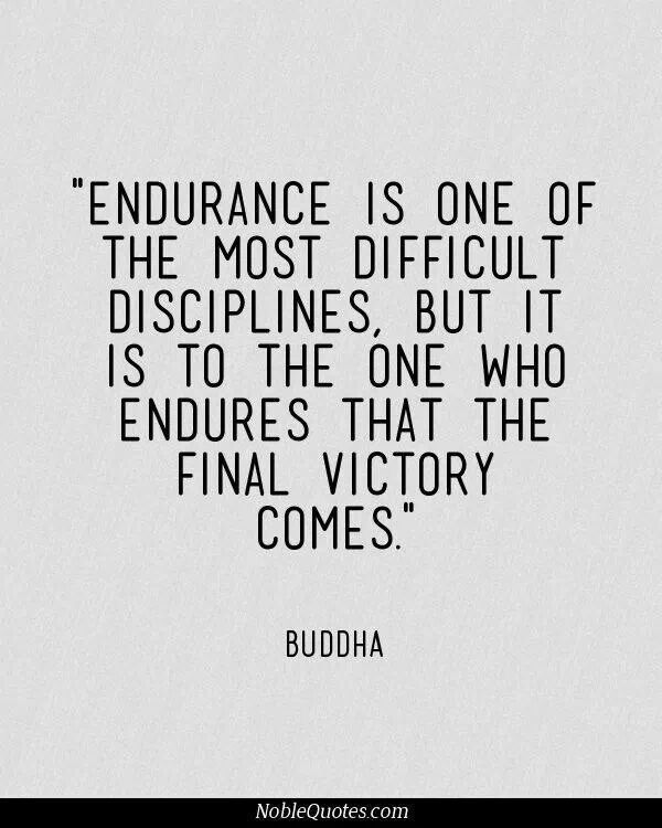 Endurance is one of the most difficult disciplines, but it is to the one who endures that the final victory comes. - Buddha.