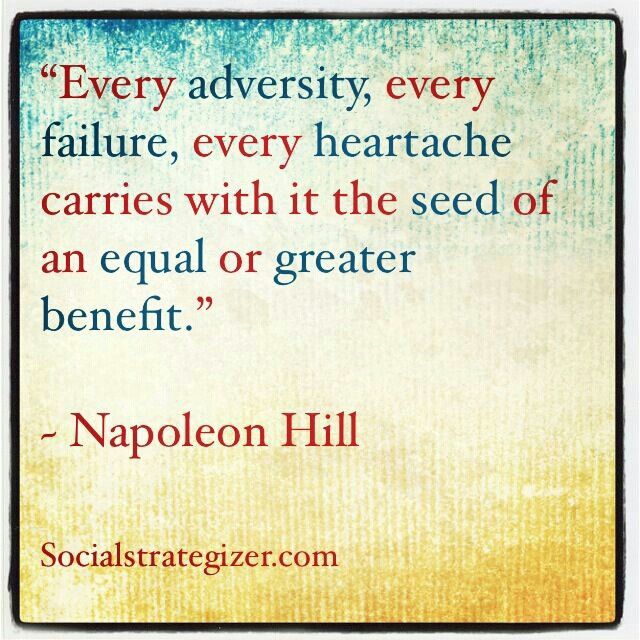 Every adversity, every failure, every heartache carries with it the seed of an equal or greater benefit. - Napoleon Hill