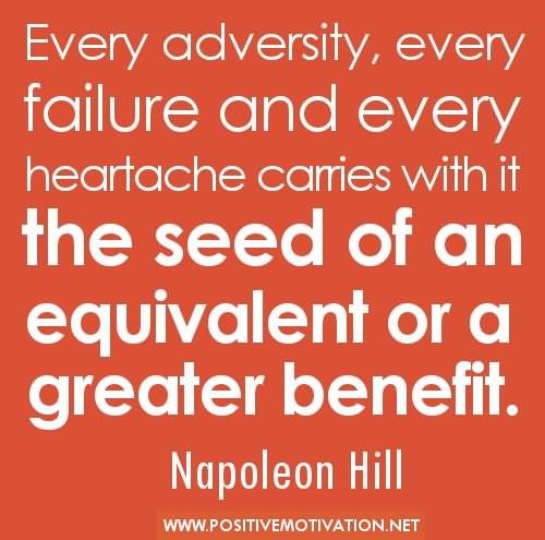 Every adversity, every failure, every heartache carries with it the seed of an equivalent or greater benefit. - Napoleon Hill