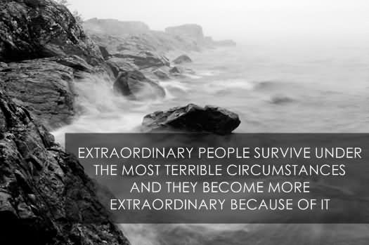 Extraordinary people survive under the most terrible circumstances and they become more extraordinary because of it.  - Robertson Davies