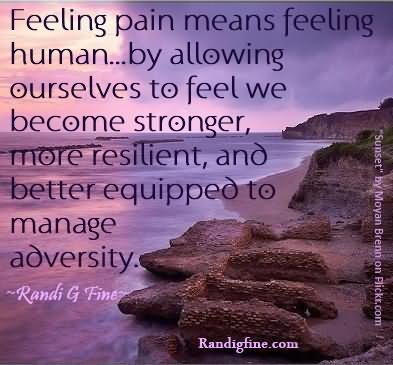 Feeling Pain Means Feeling Human By Allowing Ourselves To Feel We Become Stronger, More Resilient, And Better Equipped To Manage Adversity. – Randi G Fine
