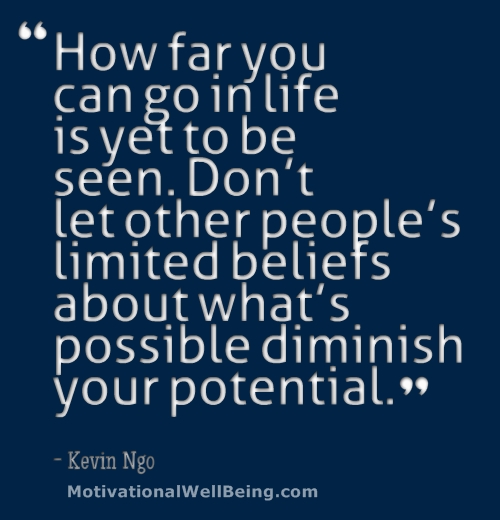 How far you can go in life is yet to be seen. Don't let other people's limited beliefs about what's possible diminish your potential. - Kevin Ngo