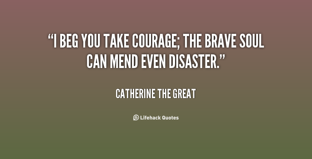 I beg you take courage – the brave soul can mend even disaster.