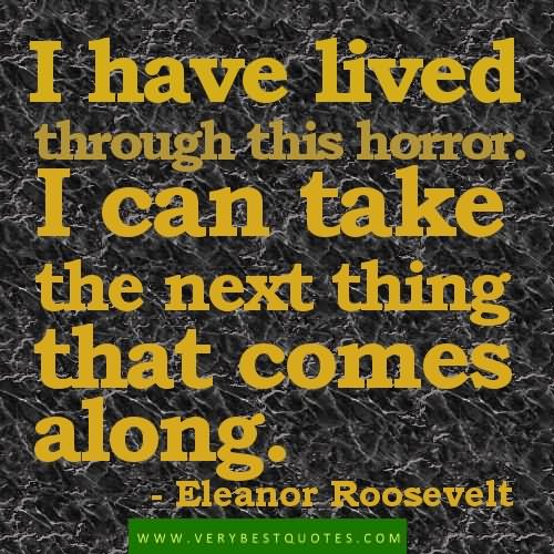 I have lived through this horror. I can take the next thing that comes along  - Eleanor Roosevelt