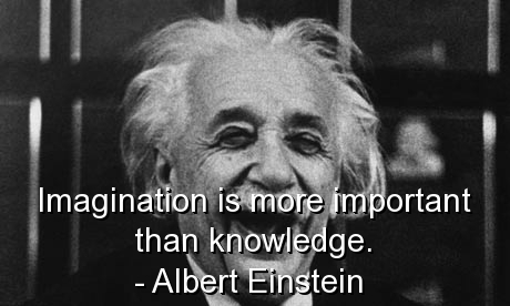 Imagination is more important than knowledge.  - Albert Einstein