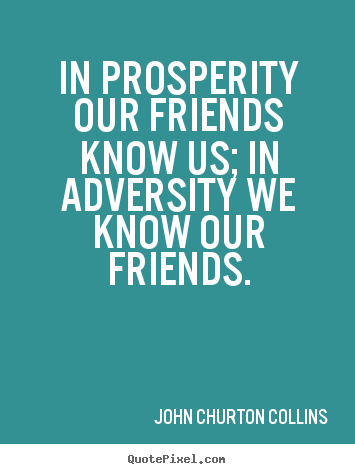 In prosperity, our friends know us; in adversity, we know our friends.