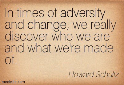 In times of adversity and change, we really discover who we are and what we're made of.  - Howard Schultz