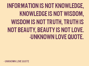 Information is not knowledge.Knowledge is not wisdom.Wisdom is not truth.Truth is not beauty.Beauty is not love   - Frank Zappa