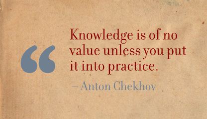 Knowledge Is Of No Use Values Unless you Put It into Practice   - Anton Chekhov