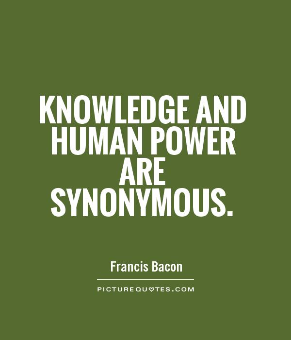 Knowledge and human power are synonymous. -  Francis Bacon