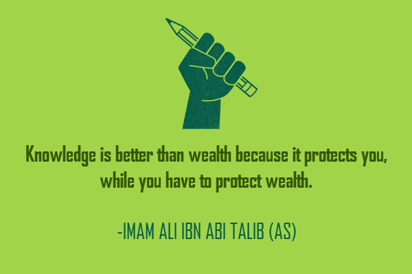 Knowledge is better than wealth because it protects you, while you have to protect wealth  - ImamAli Ibn Abi Talib