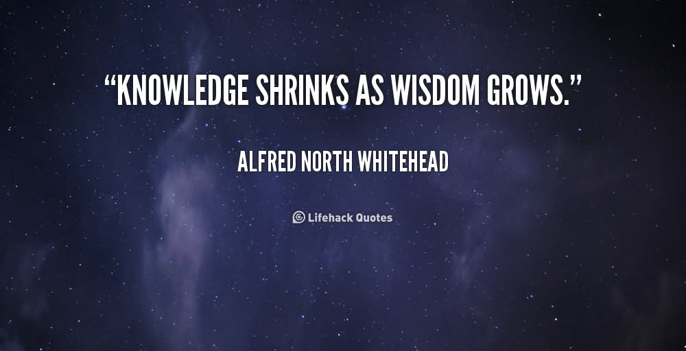 Knowledge shrinks as wisdom grows.