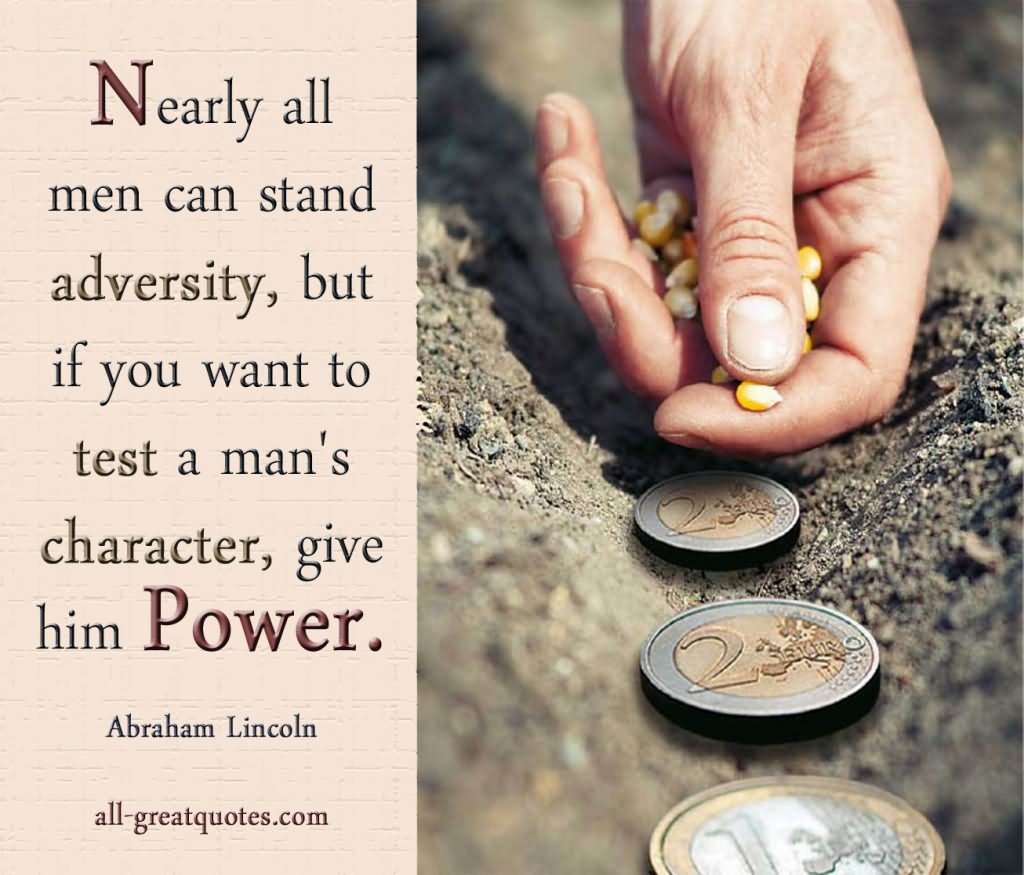 Nearly all men can stand adversity, but if you want to test a man's character, give him power. - Abraham Lincoln (2)