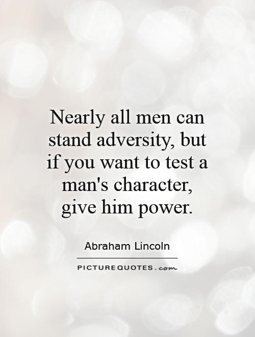 Nearly all men can stand adversity, but if you want to test a man's character, give him power. - Abraham Lincoln (4)