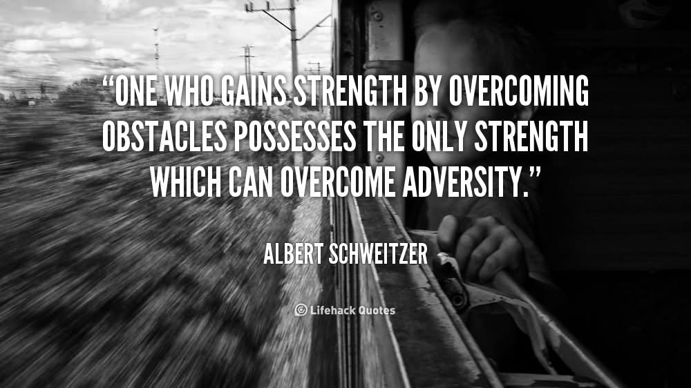 One who gains strength by overcoming obstacles possesses the only strength which can overcome adversity. - Albert Schweitzer