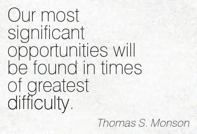 Our most significant opportunities will be found in times of greatest Difficulty - Thomas S. Monson