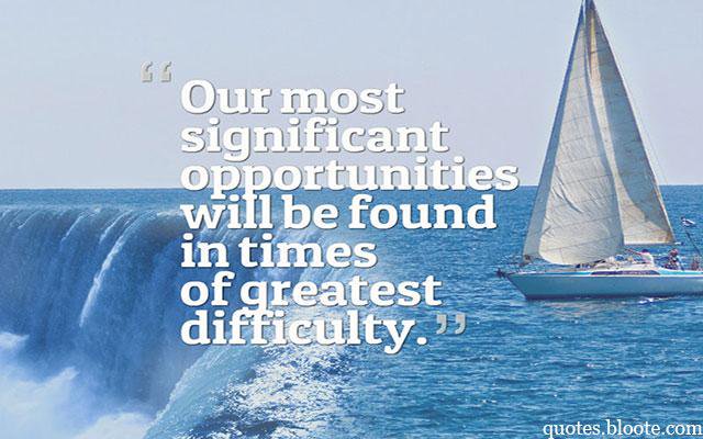 Our most significant opportunities will be found in times of greatest Difficulty.