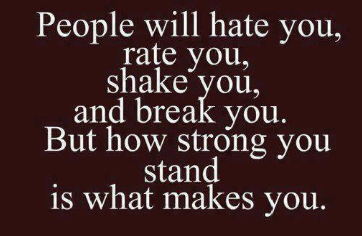 People will hate you, rate you, shake you, and break you. But how strong you stand is what makes you