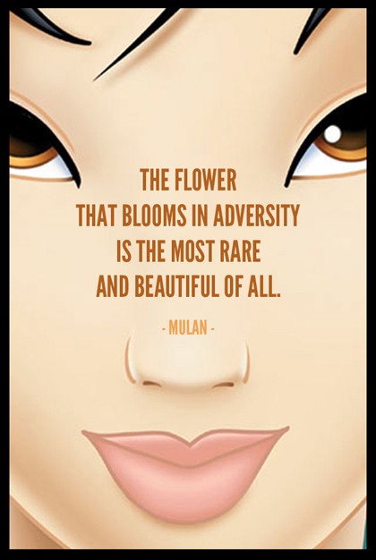 The flower that blooms in adversity is the most rare and beautiful of all  - Mulan