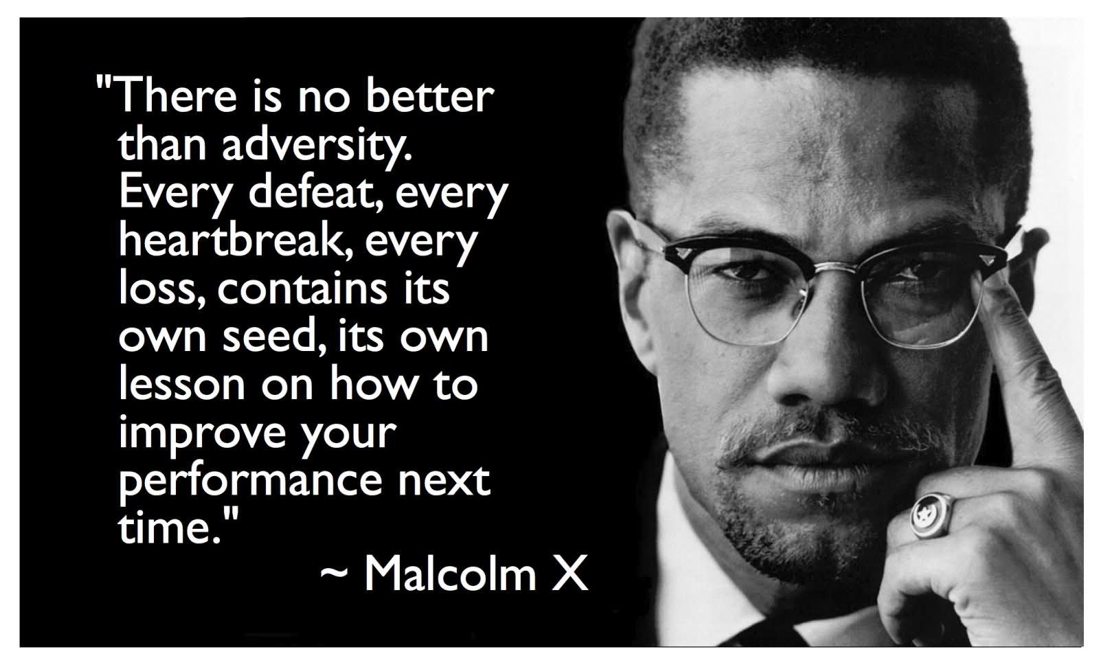 There is no better than adversity. ... heartbreak, every loss, contains its own seed, its own lesson on how to improve your performance next time  - Malcolm X