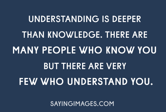 Understanding is deeper than knowledge. There are Many people know you but very few who understand you
