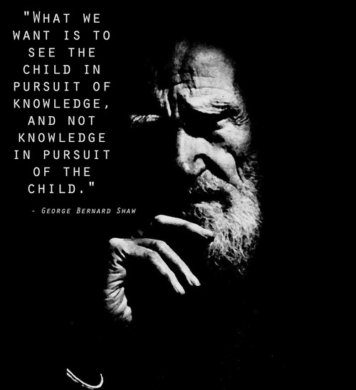 What we want is to see the child in pursuit of knowledge, and not knowledge in pursuit of the child.