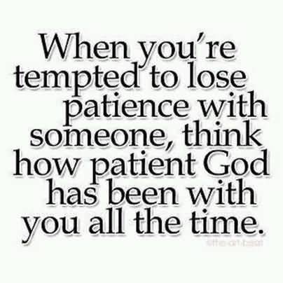 When you're tempted to lose patience with someone, think how patient God has been with you all the time.