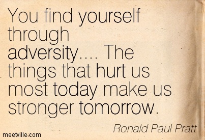 You Find Yourself Through Adversity The Things That Hurt Us Most Today Make Us Stronger Tomorrow. – Ronald Paul Pratt