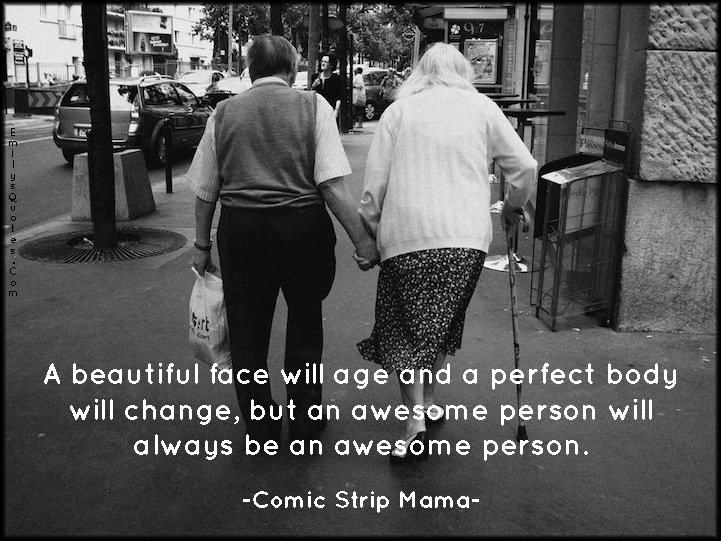 A beautiful face will age and a perfect body will change .but an awesome person will always be an awesome person  - Comic Strip Mama
