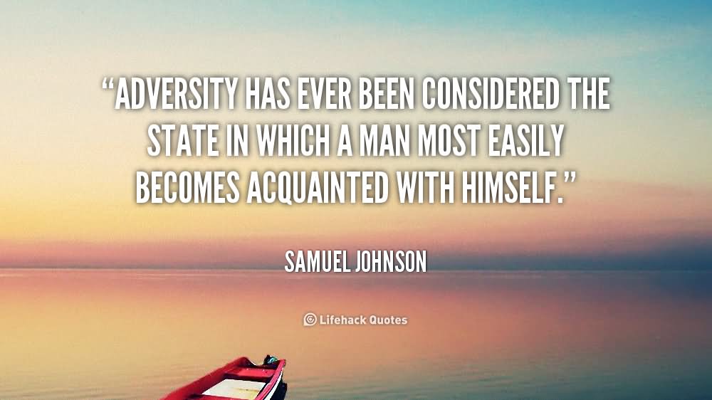 Adversity has ever been considered the state in which a man most easily becomes acquainted with himself. - Samuel Johnson