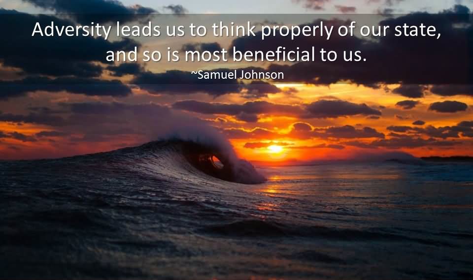 Adversity leads us to think properly of our state, and so is most beneficial to us. - Samuel Johnson