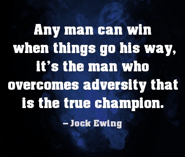 Any man can win when things go his way, it’s the man who overcomes adversity that is the true champion.