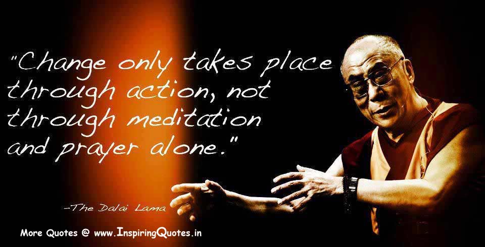 Change only takes place through action, not through meditation and prayer alone.  -The  Dalai Lama