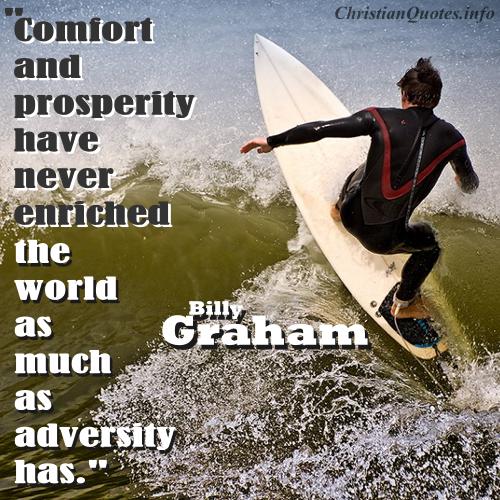 Comfort and prosperity have never enriched the world as much as adversity has. - Billy Graham