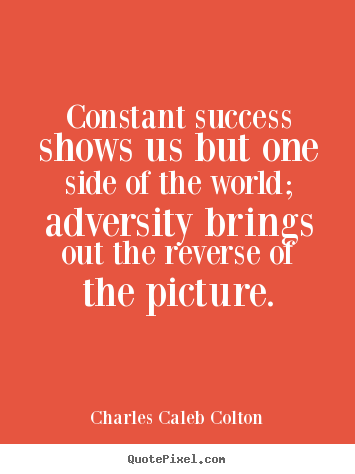 Constant success shows us but one side of the world; adversity brings out the reverse of the picture.