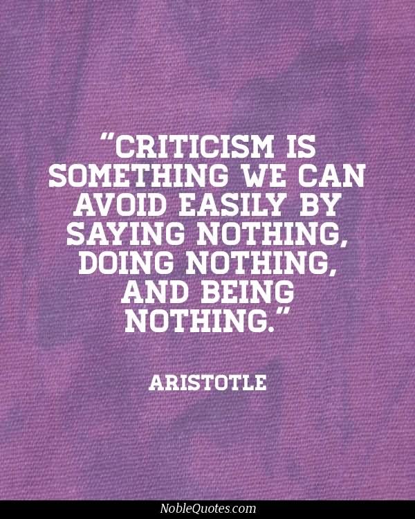Criticism is something we can avoid easily by saying nothing, doing nothing, and being nothing - Aristotle