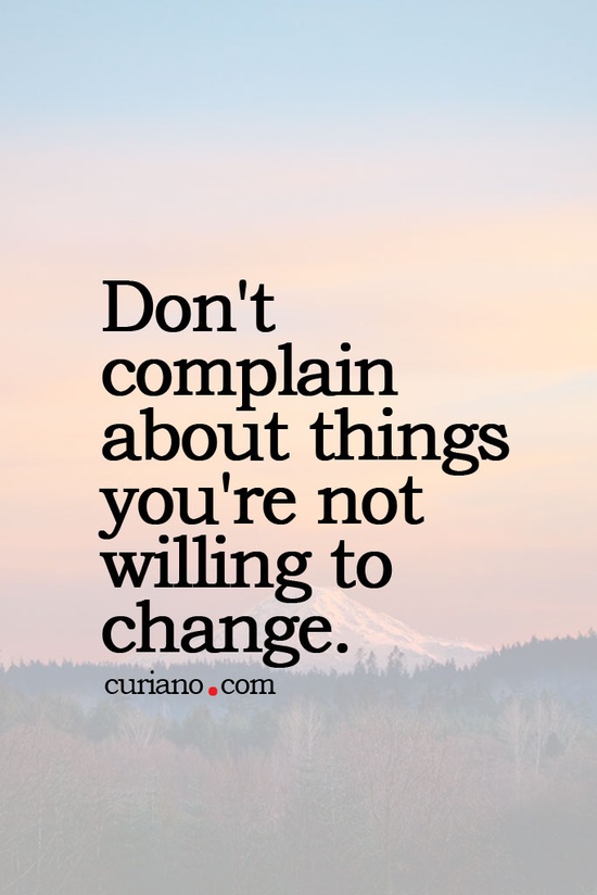 Don’t complain about things you’re not willing to change.