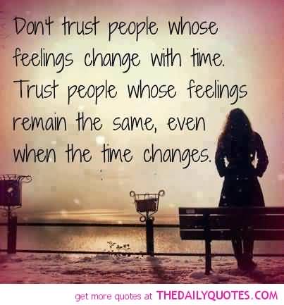 Don’t trust people whose feelings change with time… Trust people whose feelings remain the same, even when the time changes.