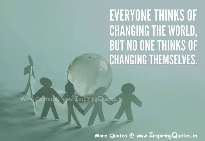 Everyone thinks of changing the world, but no one thinks of changing themselves.