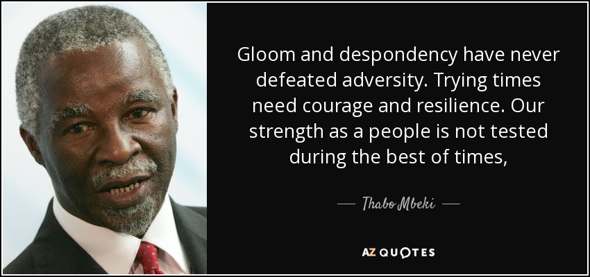 Gloom and despondency have never defeated adversity. Trying times need courage and resilience. Our strength as a people is not tested during the best of times  - Thabo Mbeki