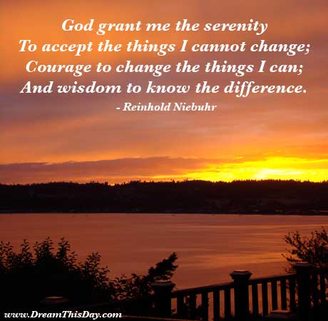 God grant me the serenity to accept the things I cannot change, the courage to change the things I can, and the wisdom to know the difference  - Reinhold Niebuhr