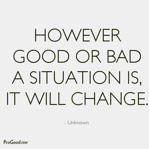 However good or bad a situation is, it will change