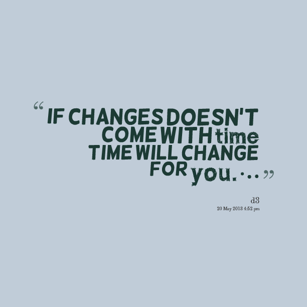 If changes doesn't come with time time will change for you