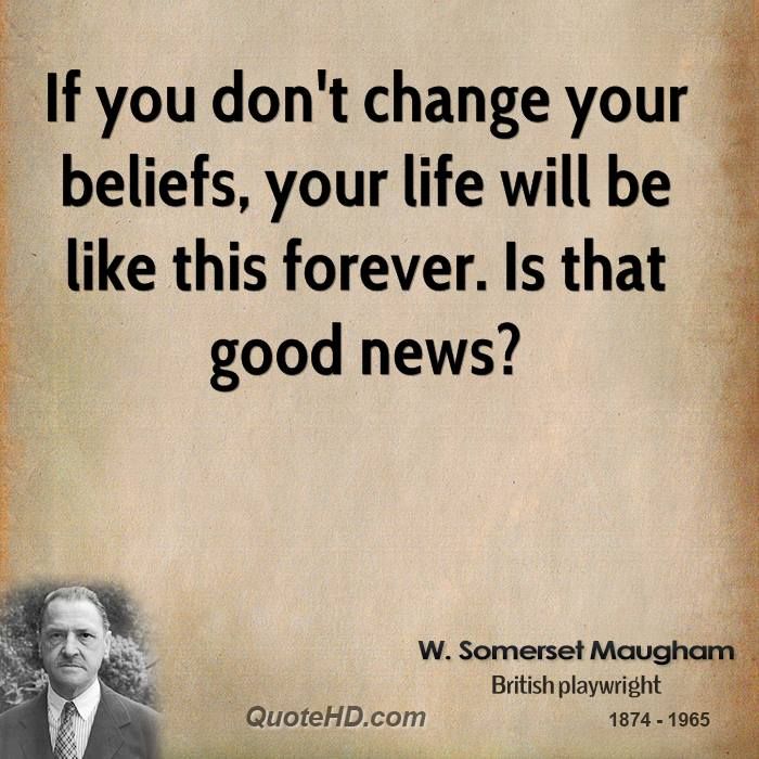 If you don't change your beliefs, your life will be like this forever. Is that good news1 - W. Somerset Maugham