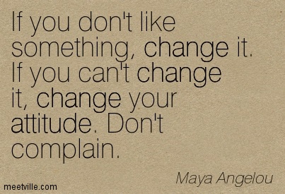If you don't like something, change it. If you can't change it, change your attitude. - Maya Angelou