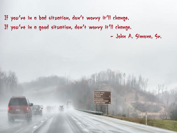 If you're in a bad situation, don't worry it'll change. If you're in a good situation, don't worry it'll change  - John A. Simone, Sr.