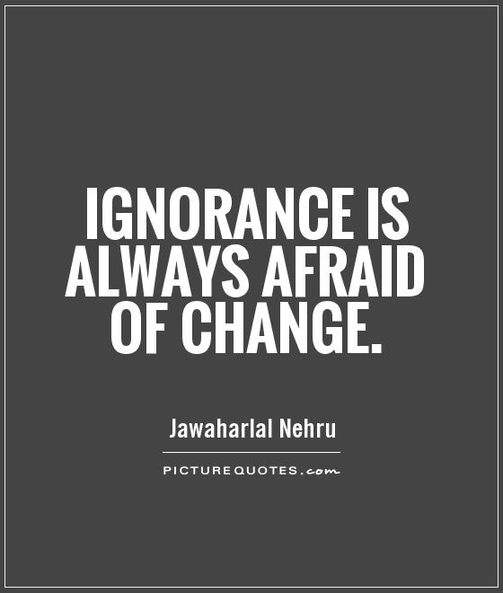 Ignorance is always afraid of change. - Jawaharlal Nehru