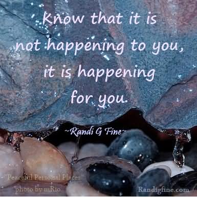 Know That It Is Not Happening To You It Is Happening For You.