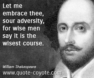 Let me embrace thee, sour adversity, for wise men say it is the wisest course. - William Shakespeare (2)