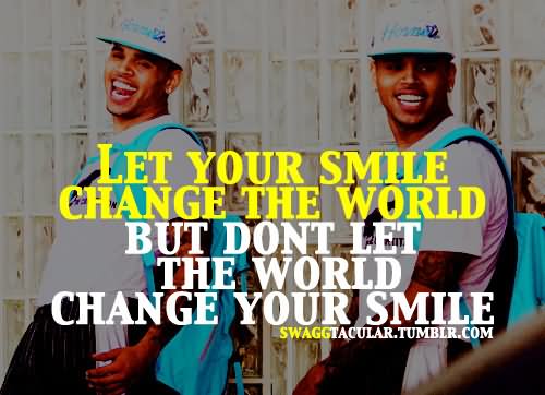 Let your smile change the world, but don’t let the world change your smile.